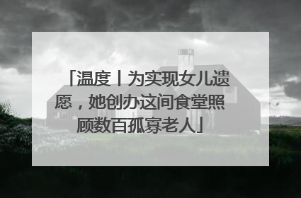温度丨为实现女儿遗愿，她创办这间食堂照顾数百孤寡老人